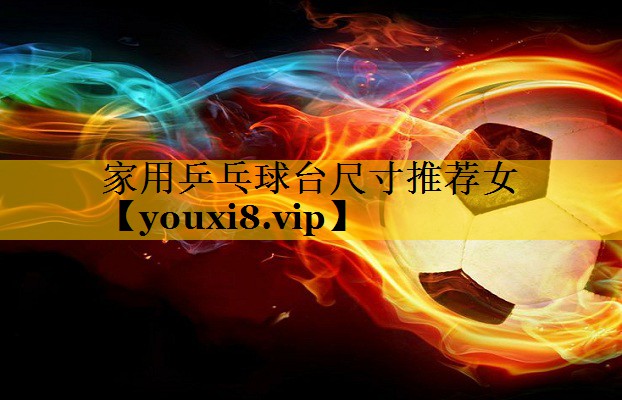 家用乒乓球台尺寸推荐女