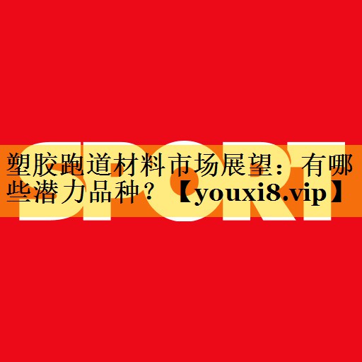 塑胶跑道材料市场展望：有哪些潜力品种？