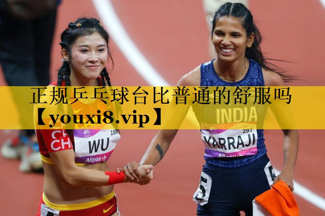 正规乒乓球台比普通的舒服吗