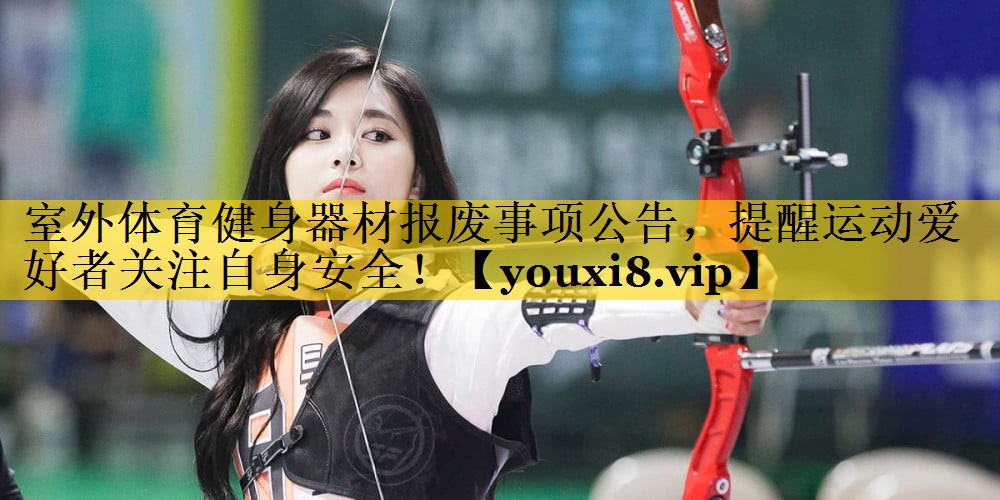 室外体育健身器材报废事项公告，提醒运动爱好者关注自身安全！
