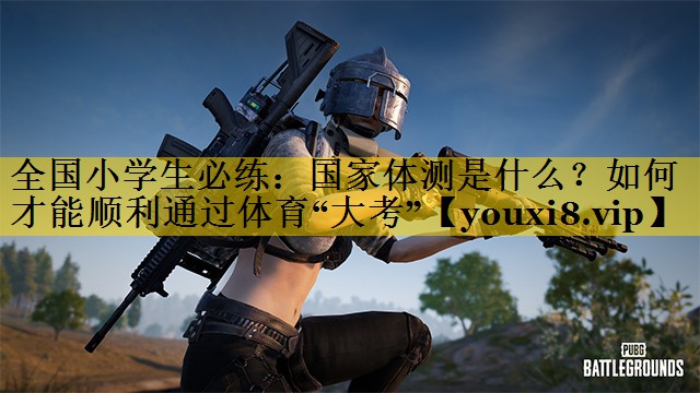 全国小学生必练：国家体测是什么？如何才能顺利通过体育“大考”