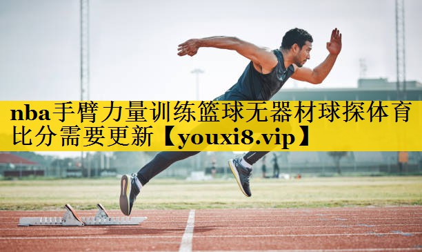 nba手臂力量训练篮球无器材球探体育比分需要更新