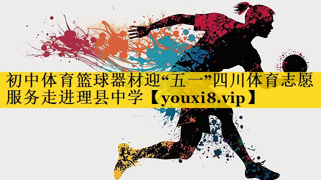 初中体育篮球器材迎“五一”四川体育志愿服务走进理县中学
