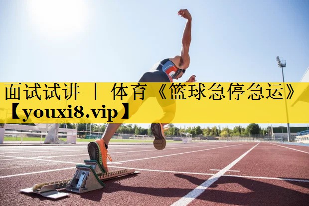 面试试讲 ｜ 体育《篮球急停急运》