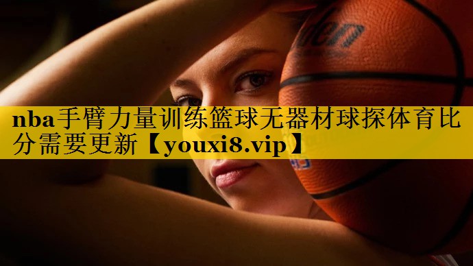 nba手臂力量训练篮球无器材球探体育比分需要更新