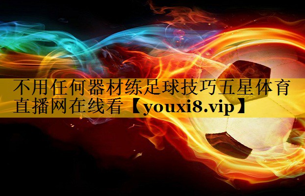 不用任何器材练足球技巧五星体育直播网在线看