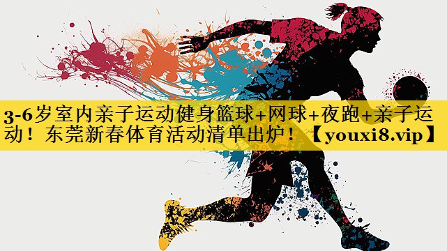 3-6岁室内亲子运动健身篮球+网球+夜跑+亲子运动！东莞新春体育活动清单出炉！