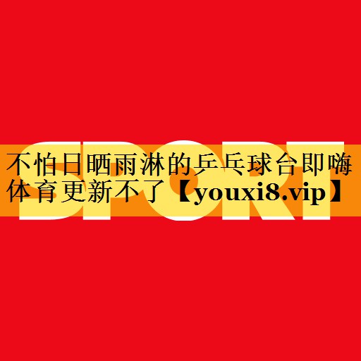 不怕日晒雨淋的乒乓球台即嗨体育更新不了