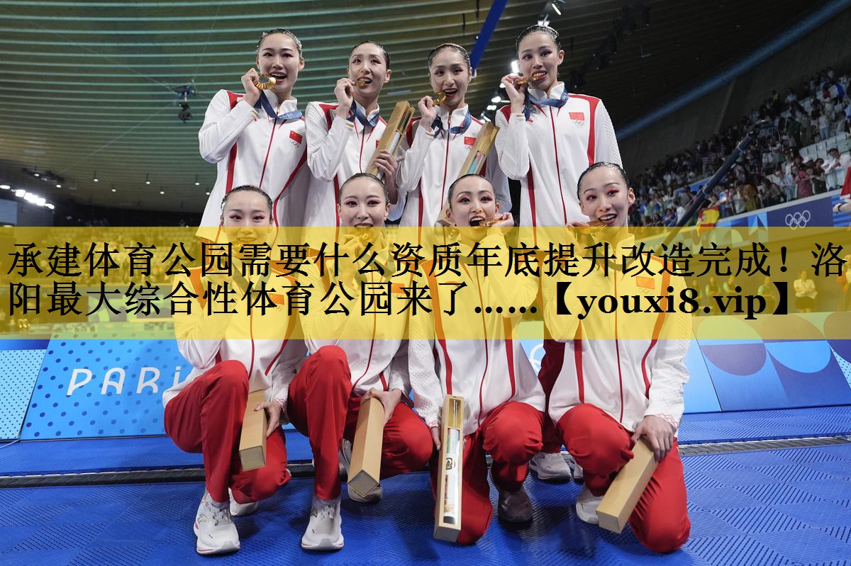 承建体育公园需要什么资质年底提升改造完成！洛阳最大综合性体育公园来了……