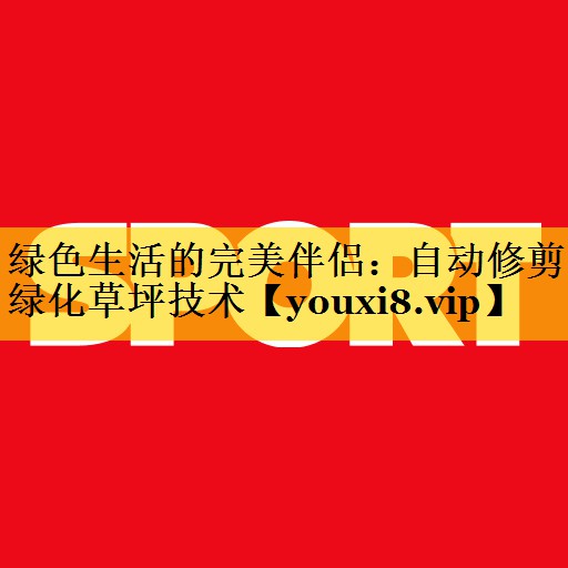 绿色生活的完美伴侣：自动修剪绿化草坪技术