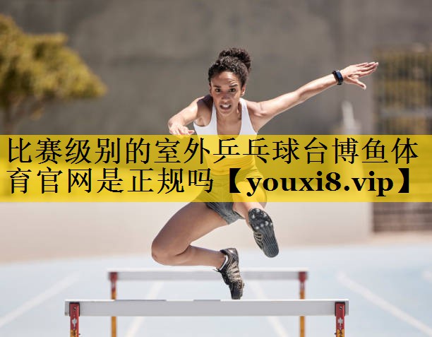 比赛级别的室外乒乓球台博鱼体育官网是正规吗