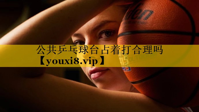 公共乒乓球台占着打合理吗