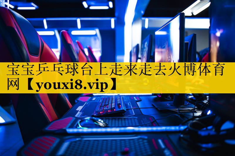 宝宝乒乓球台上走来走去火博体育网