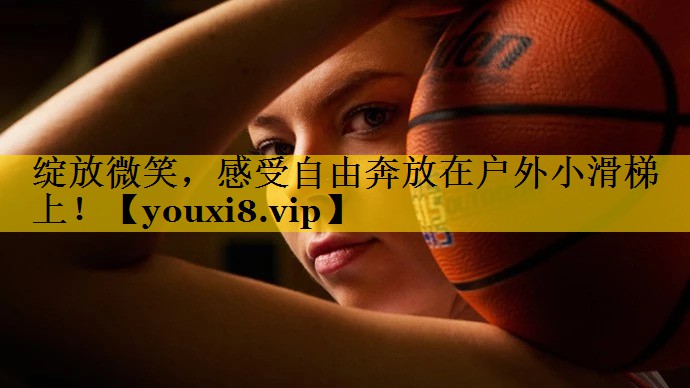 绽放微笑，感受自由奔放在户外小滑梯上！