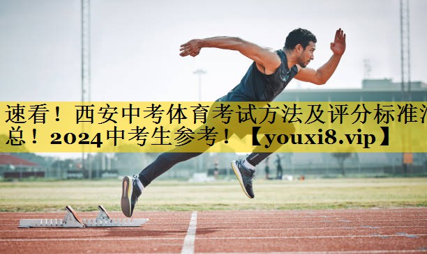 速看！西安中考体育考试方法及评分标准汇总！2024中考生参考！