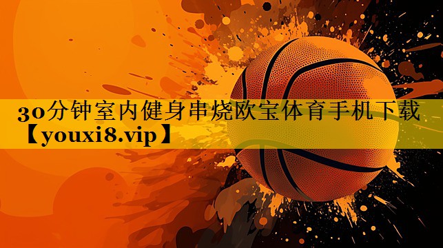 30分钟室内健身串烧欧宝体育手机下载
