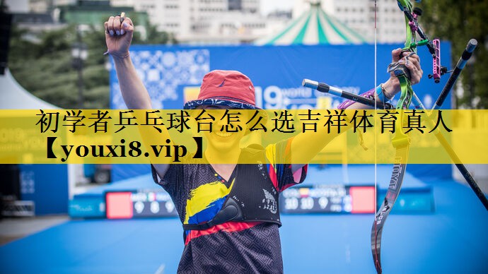 初学者乒乓球台怎么选吉祥体育真人