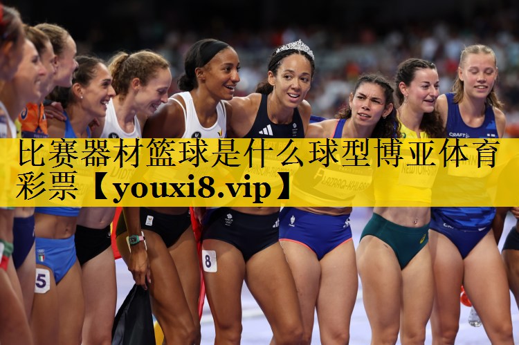 比赛器材篮球是什么球型博亚体育彩票