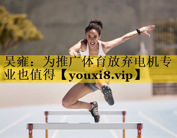 吴雍：为推广体育放弃电机专业也值得