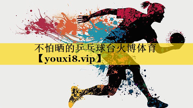 不怕晒的乒乓球台火博体育