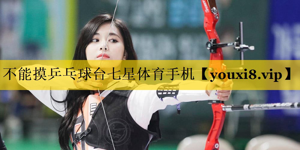 不能摸乒乓球台七星体育手机