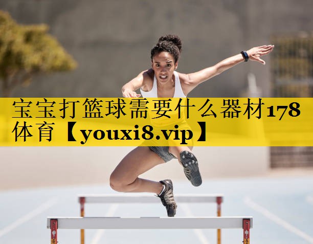 宝宝打篮球需要什么器材178体育