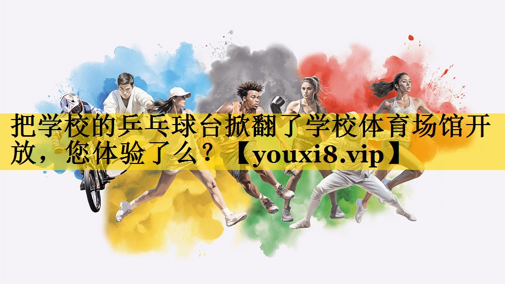 把学校的乒乓球台掀翻了学校体育场馆开放，您体验了么？