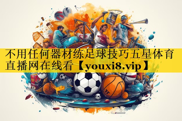 不用任何器材练足球技巧五星体育直播网在线看