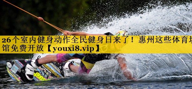 26个室内健身动作全民健身日来了！惠州这些体育场馆免费开放