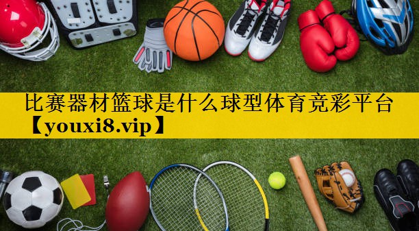 比赛器材篮球是什么球型体育竞彩平台