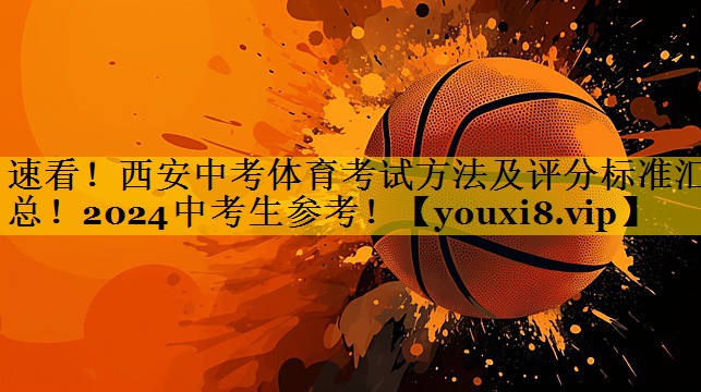 速看！西安中考体育考试方法及评分标准汇总！2024中考生参考！