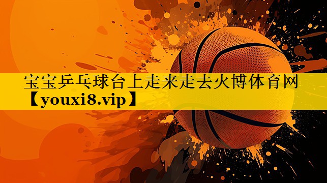 宝宝乒乓球台上走来走去火博体育网
