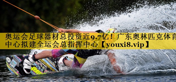 奥运会足球器材总投资近9.7亿！广东奥林匹克体育中心拟建全运会总指挥中心