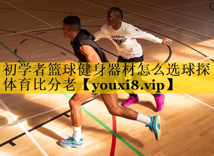 初学者篮球健身器材怎么选球探体育比分老
