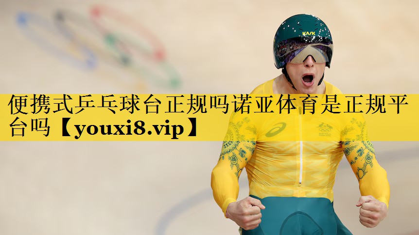 便携式乒乓球台正规吗诺亚体育是正规平台吗