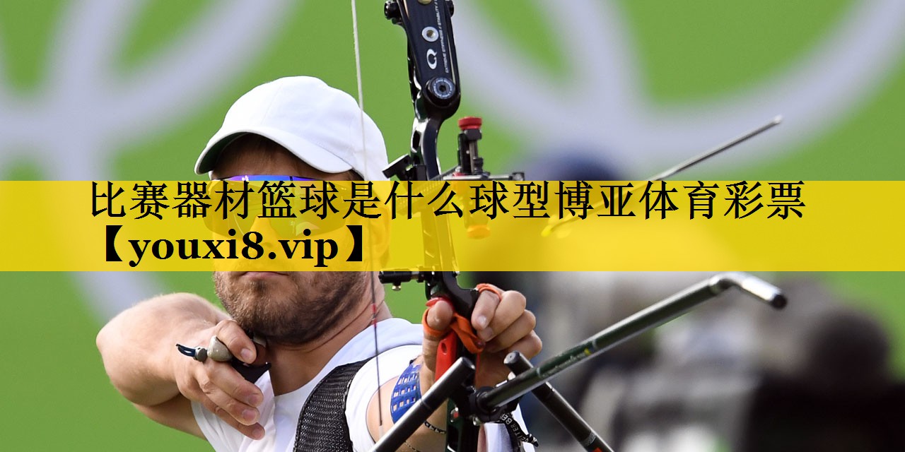 比赛器材篮球是什么球型博亚体育彩票