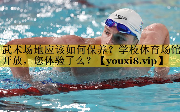 武术场地应该如何保养？学校体育场馆开放，您体验了么？