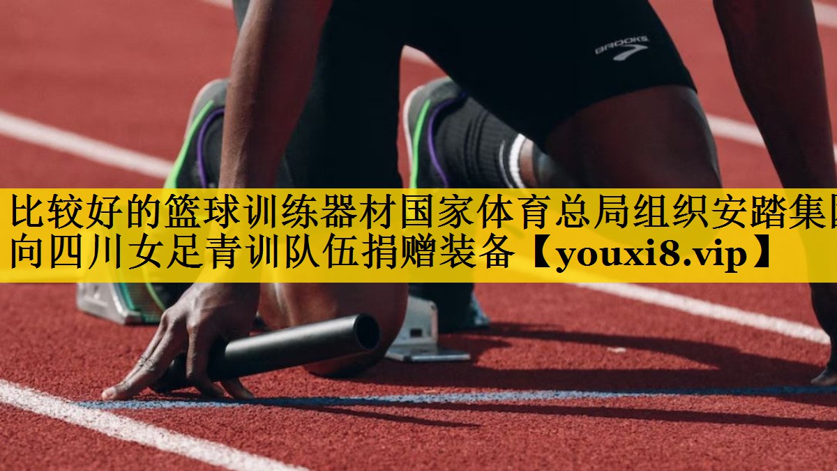 比较好的篮球训练器材国家体育总局组织安踏集团向四川女足青训队伍捐赠装备