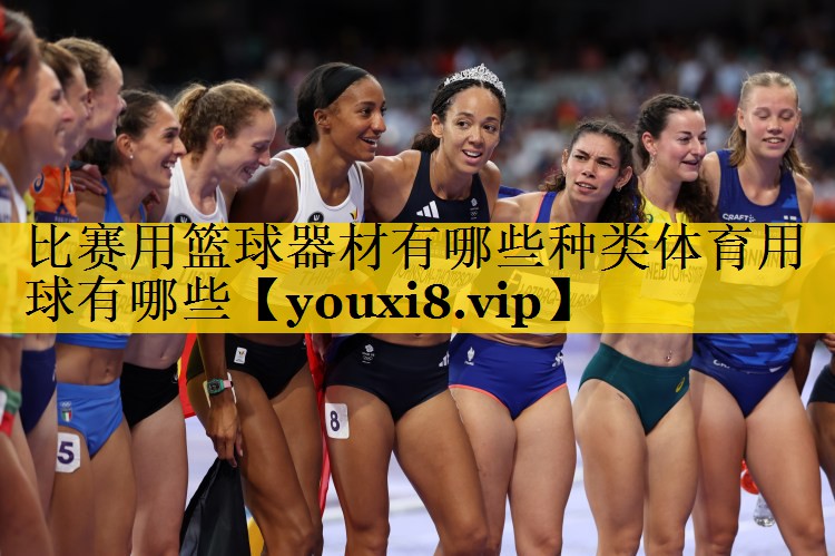 比赛用篮球器材有哪些种类体育用球有哪些