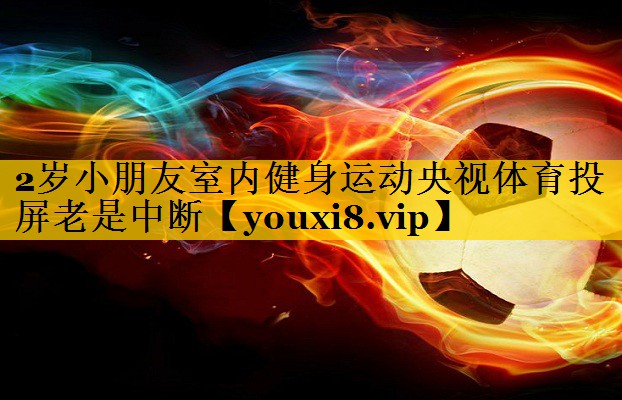 2岁小朋友室内健身运动央视体育投屏老是中断