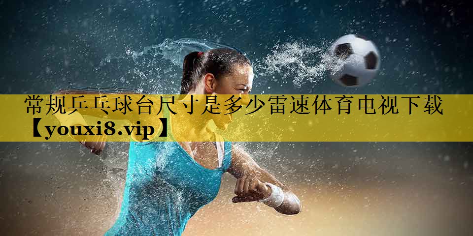 常规乒乓球台尺寸是多少雷速体育电视下载