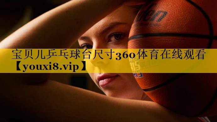 宝贝儿乒乓球台尺寸360体育在线观看