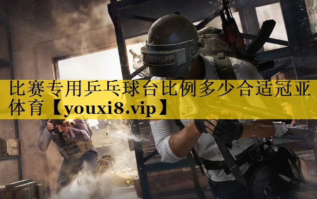 比赛专用乒乓球台比例多少合适冠亚体育