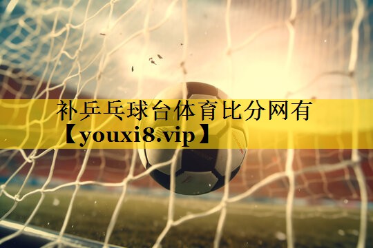 补乒乓球台体育比分网有