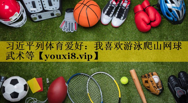 习近平列体育爱好：我喜欢游泳爬山网球武术等