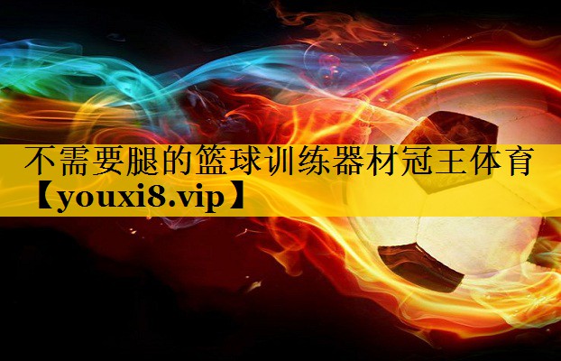 不需要腿的篮球训练器材冠王体育