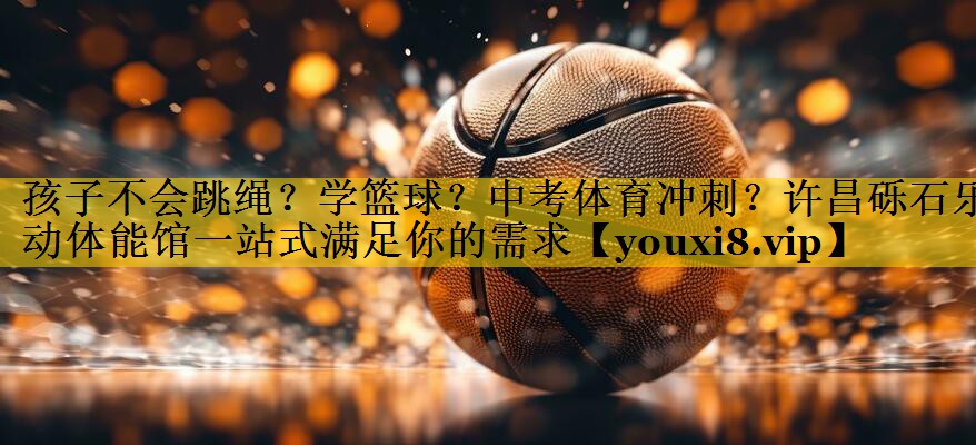 孩子不会跳绳？学篮球？中考体育冲刺？许昌砾石乐动体能馆一站式满足你的需求