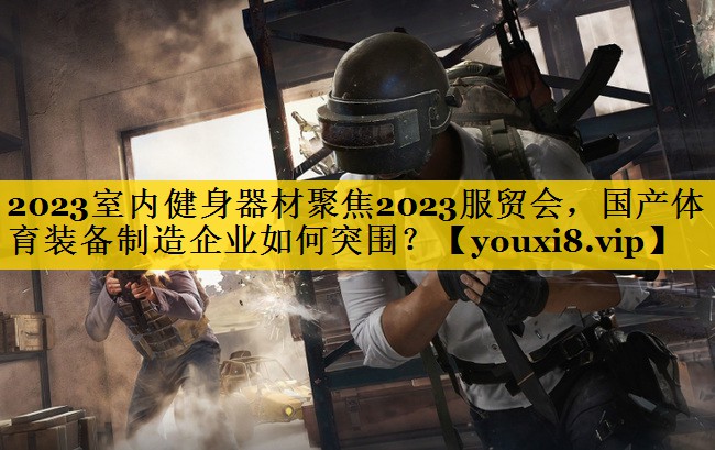 2023室内健身器材聚焦2023服贸会，国产体育装备制造企业如何突围？