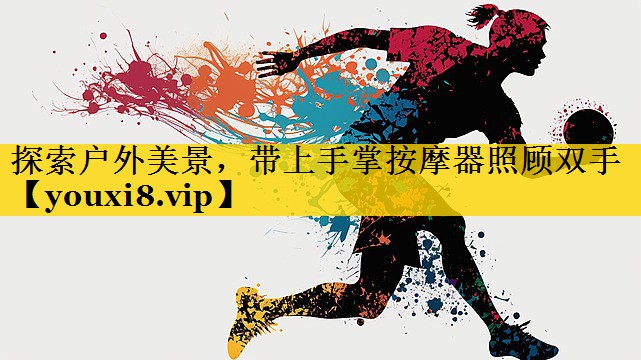 探索户外美景，带上手掌按摩器照顾双手