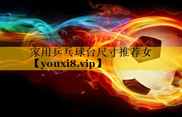 家用乒乓球台尺寸推荐女